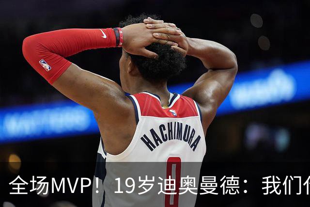全场MVP！19岁迪奥曼德：我们代表3300万民众 会拼尽一切书写历史